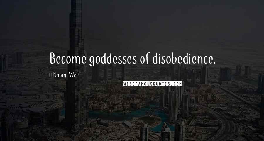 Naomi Wolf quotes: Become goddesses of disobedience.