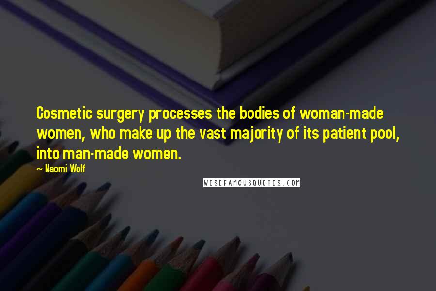Naomi Wolf quotes: Cosmetic surgery processes the bodies of woman-made women, who make up the vast majority of its patient pool, into man-made women. Naomi Wolf quotes: Cosmetic surgery processes the bodies of woman-made women, who make up the vast majority of its patient pool, into man-made women.