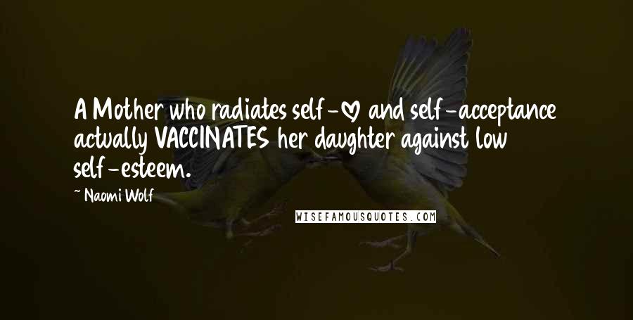 Naomi Wolf quotes: A Mother who radiates self-love and self-acceptance actually VACCINATES her daughter against low self-esteem. Naomi Wolf quotes: A Mother who radiates self-love and self-acceptance actually VACCINATES her daughter against low self-esteem.