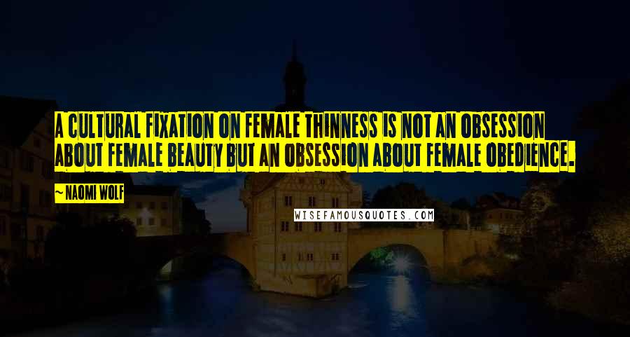 Naomi Wolf quotes: A cultural fixation on female thinness is not an obsession about female beauty but an obsession about female obedience. Naomi Wolf quotes: A cultural fixation on female thinness is not an obsession about female beauty but an obsession about female obedience.