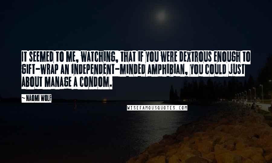 Naomi Wolf quotes: It seemed to me, watching, that if you were dextrous enough to gift-wrap an independent-minded amphibian, you could just about manage a condom.