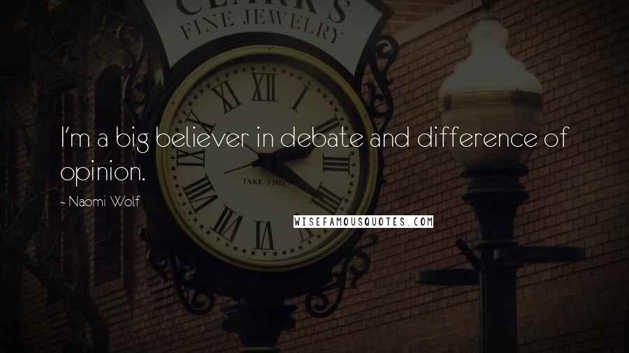 Naomi Wolf quotes: I'm a big believer in debate and difference of opinion.