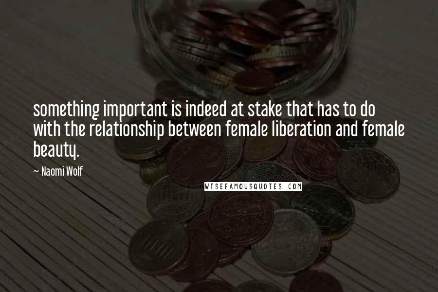 Naomi Wolf quotes: something important is indeed at stake that has to do with the relationship between female liberation and female beauty. Naomi Wolf quotes: something important is indeed at stake that has to do with the relationship between female liberation and female beauty.