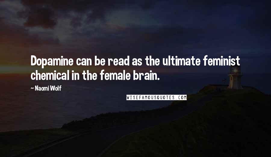 Naomi Wolf quotes: Dopamine can be read as the ultimate feminist chemical in the female brain.