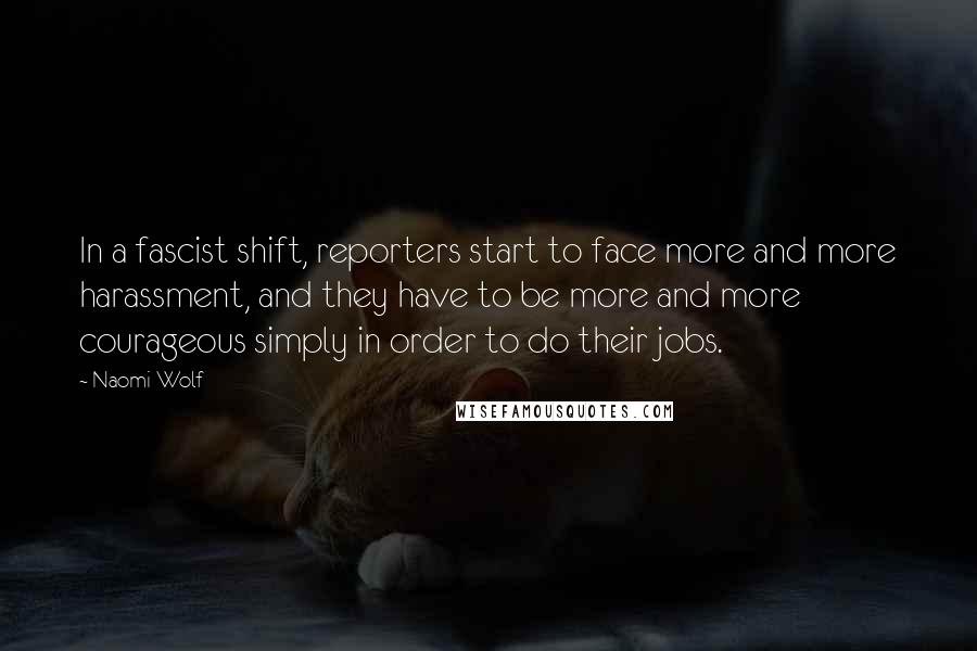 Naomi Wolf quotes: In a fascist shift, reporters start to face more and more harassment, and they have to be more and more courageous simply in order to do their jobs.