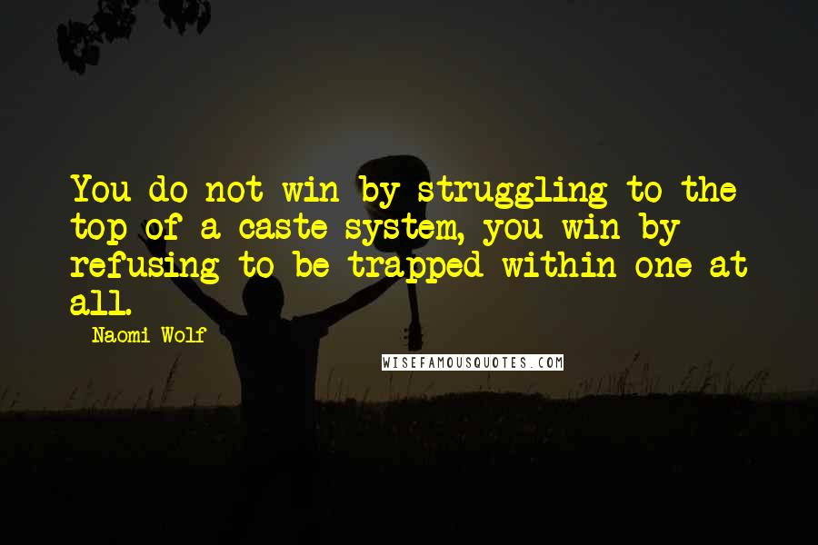 Naomi Wolf quotes: You do not win by struggling to the top of a caste system, you win by refusing to be trapped within one at all.