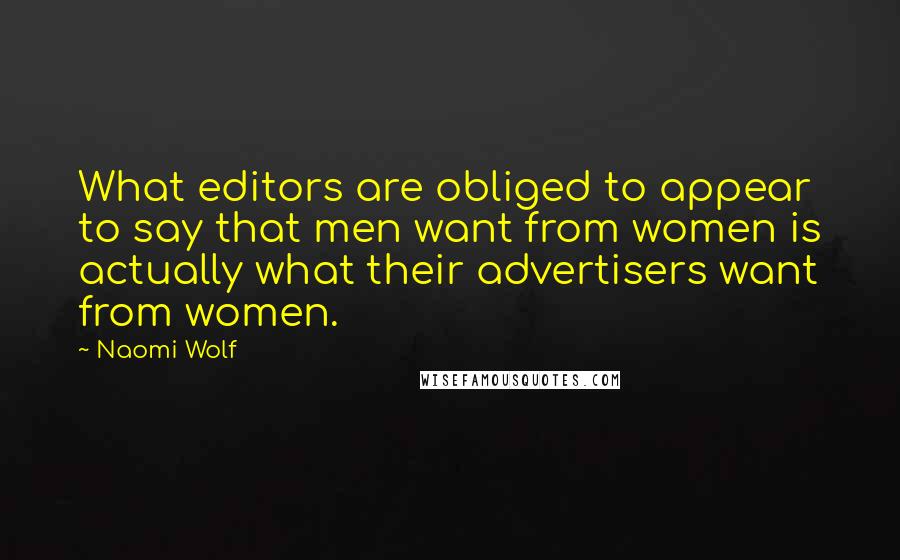 Naomi Wolf quotes: What editors are obliged to appear to say that men want from women is actually what their advertisers want from women.