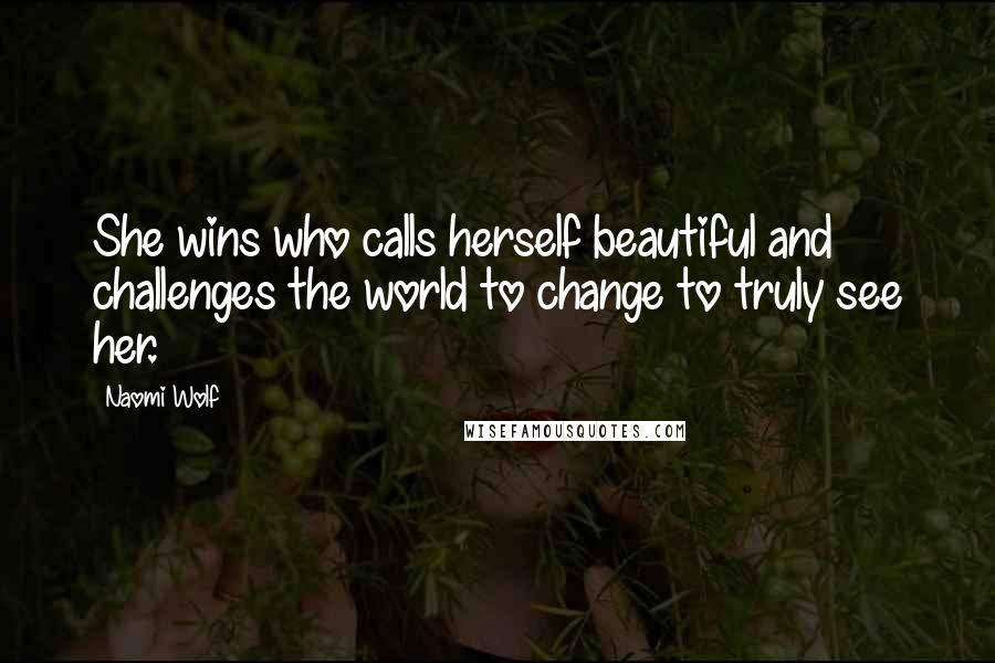 Naomi Wolf quotes: She wins who calls herself beautiful and challenges the world to change to truly see her.