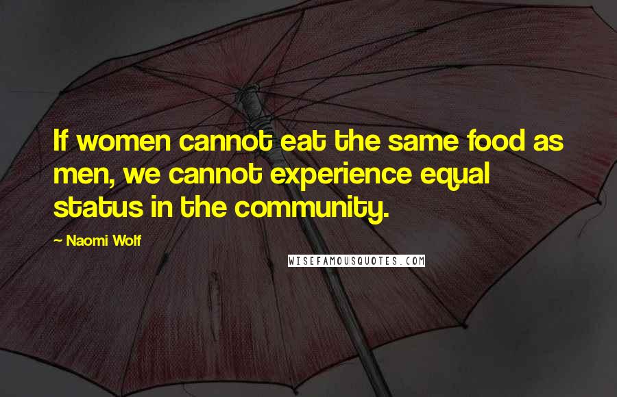 Naomi Wolf quotes: If women cannot eat the same food as men, we cannot experience equal status in the community.