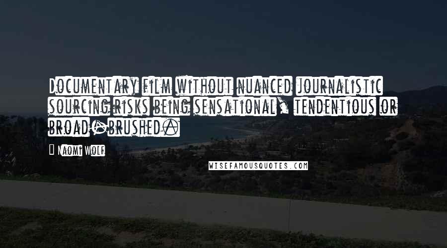 Naomi Wolf quotes: Documentary film without nuanced journalistic sourcing risks being sensational, tendentious or broad-brushed.