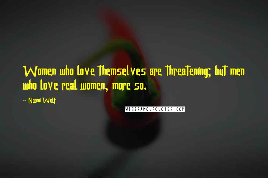 Naomi Wolf quotes: Women who love themselves are threatening; but men who love real women, more so.