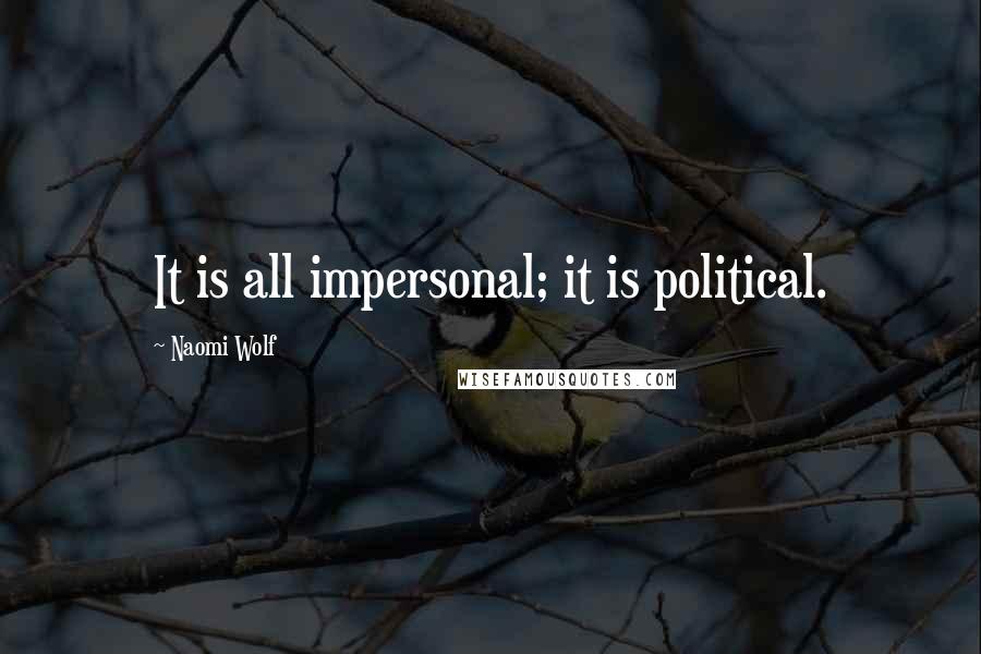 Naomi Wolf quotes: It is all impersonal; it is political.