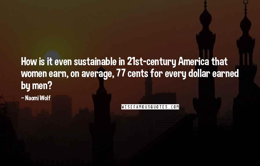 Naomi Wolf quotes: How is it even sustainable in 21st-century America that women earn, on average, 77 cents for every dollar earned by men? Naomi Wolf quotes: How is it even sustainable in 21st-century America that women earn, on average, 77 cents for every dollar earned by men?