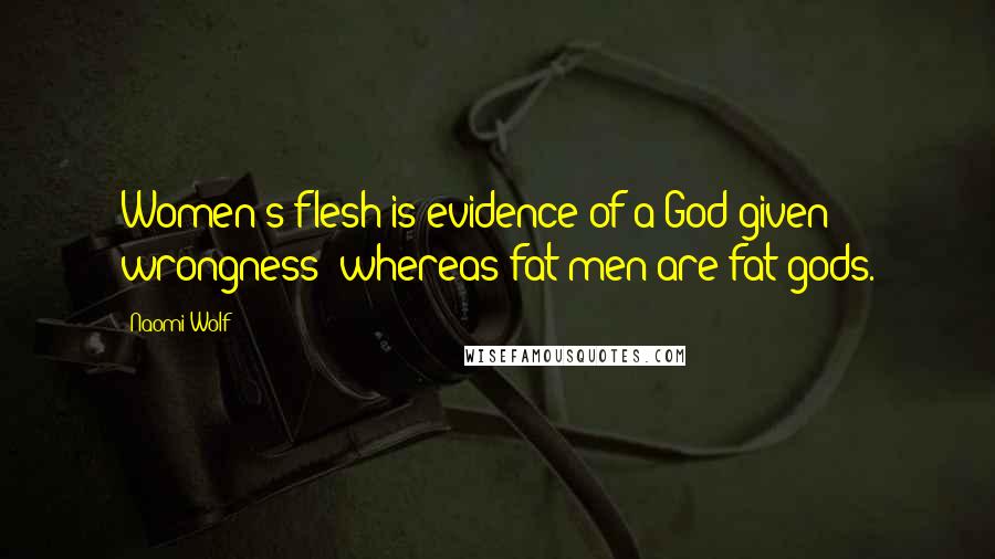 Naomi Wolf quotes: Women's flesh is evidence of a God-given wrongness; whereas fat men are fat gods.