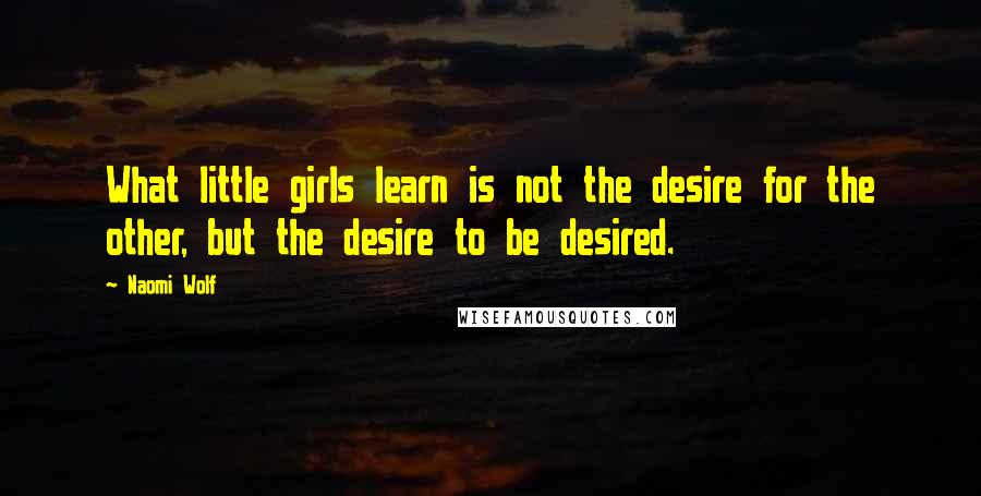 Naomi Wolf quotes: What little girls learn is not the desire for the other, but the desire to be desired.