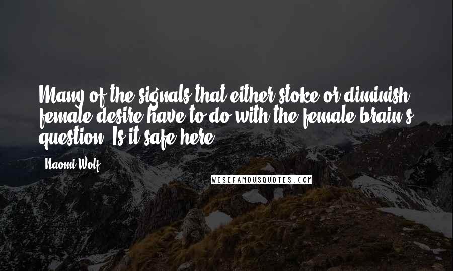 Naomi Wolf quotes: Many of the signals that either stoke or diminish female desire have to do with the female brain's question: Is it safe here?