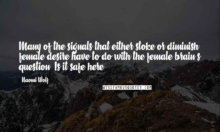 Naomi Wolf quotes: Many of the signals that either stoke or diminish female desire have to do with the female brain's question: Is it safe here? Naomi Wolf quotes: Many of the signals that either stoke or diminish female desire have to do with the female brain's question: Is it safe here?