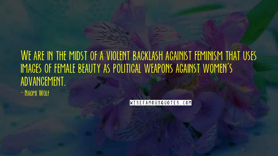 Naomi Wolf quotes: We are in the midst of a violent backlash againist feminism that uses images of female beauty as political weapons against women's advancement.