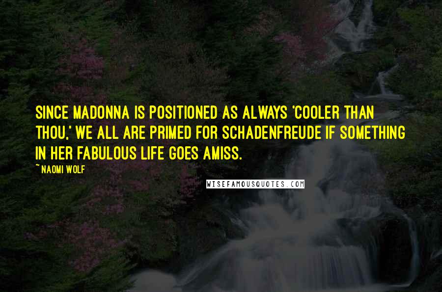 Naomi Wolf quotes: Since Madonna is positioned as always 'cooler than thou,' we all are primed for schadenfreude if something in her fabulous life goes amiss. Naomi Wolf quotes: Since Madonna is positioned as always 'cooler than thou,' we all are primed for schadenfreude if something in her fabulous life goes amiss.