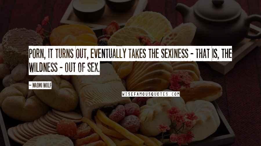 Naomi Wolf quotes: Porn, it turns out, eventually takes the sexiness - that is, the wildness - out of sex.