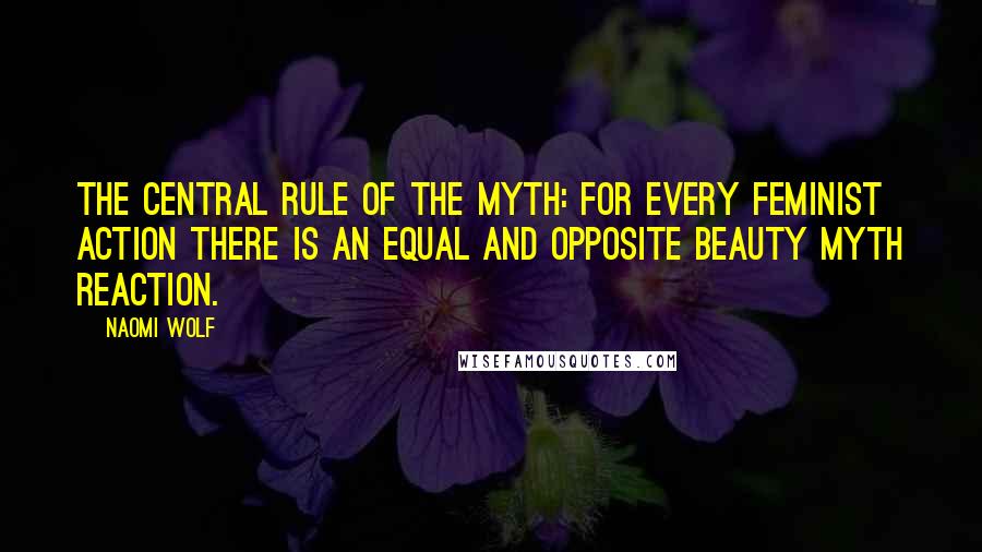 Naomi Wolf quotes: the central rule of the myth: For every feminist action there is an equal and opposite beauty myth reaction.