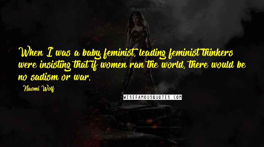 Naomi Wolf quotes: When I was a baby feminist, leading feminist thinkers were insisting that if women ran the world, there would be no sadism or war.