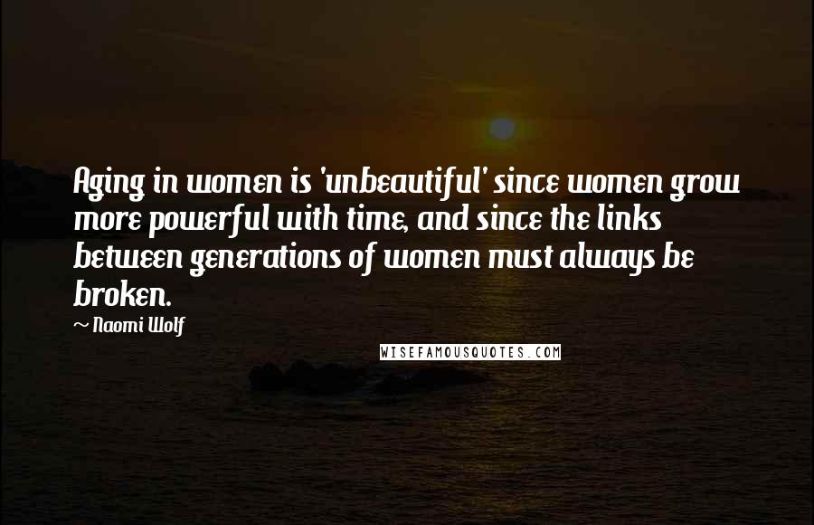 Naomi Wolf quotes: Aging in women is 'unbeautiful' since women grow more powerful with time, and since the links between generations of women must always be broken.