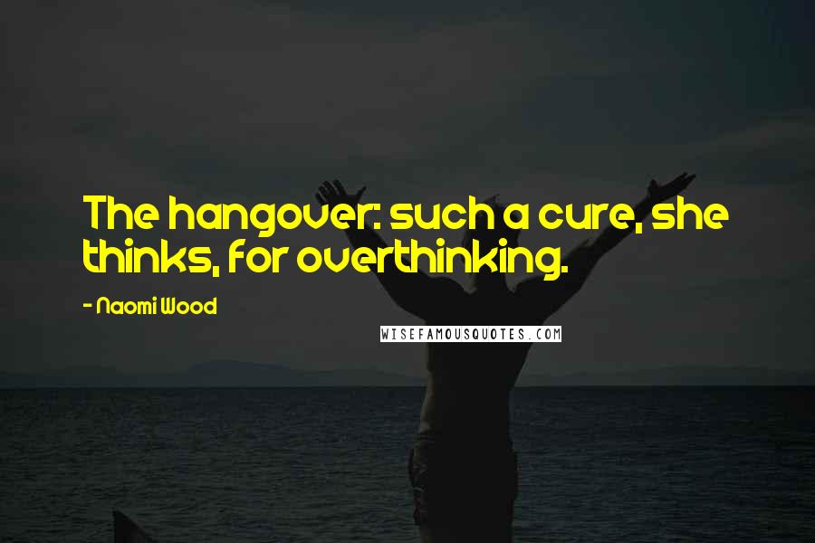 Naomi Wood quotes: The hangover: such a cure, she thinks, for overthinking.