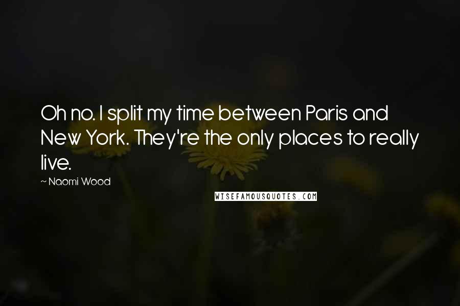 Naomi Wood quotes: Oh no. I split my time between Paris and New York. They're the only places to really live.