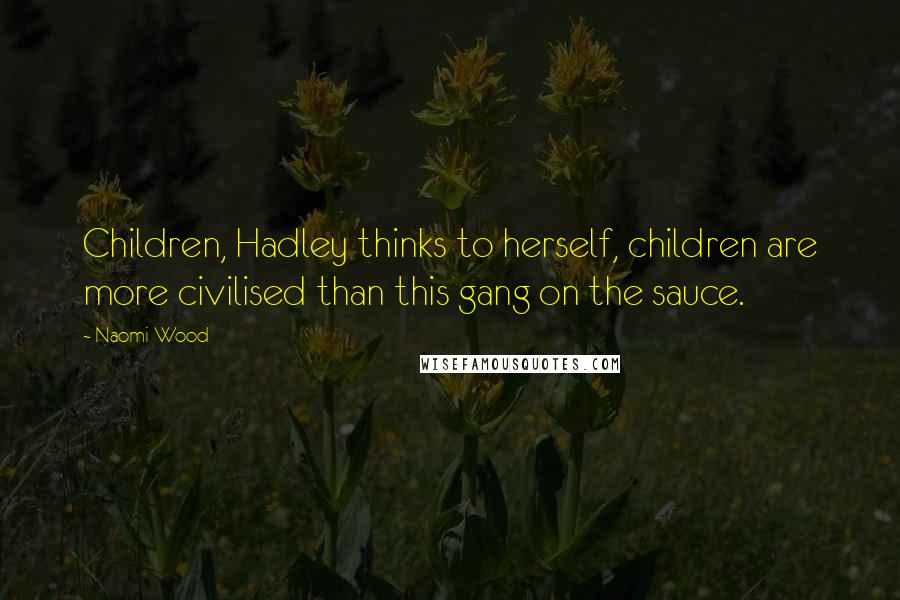 Naomi Wood quotes: Children, Hadley thinks to herself, children are more civilised than this gang on the sauce.