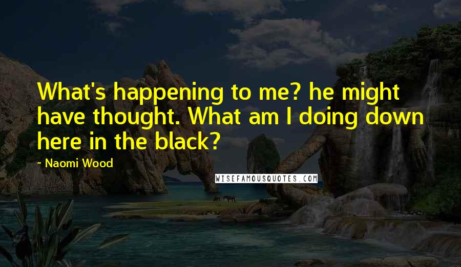 Naomi Wood quotes: What's happening to me? he might have thought. What am I doing down here in the black?