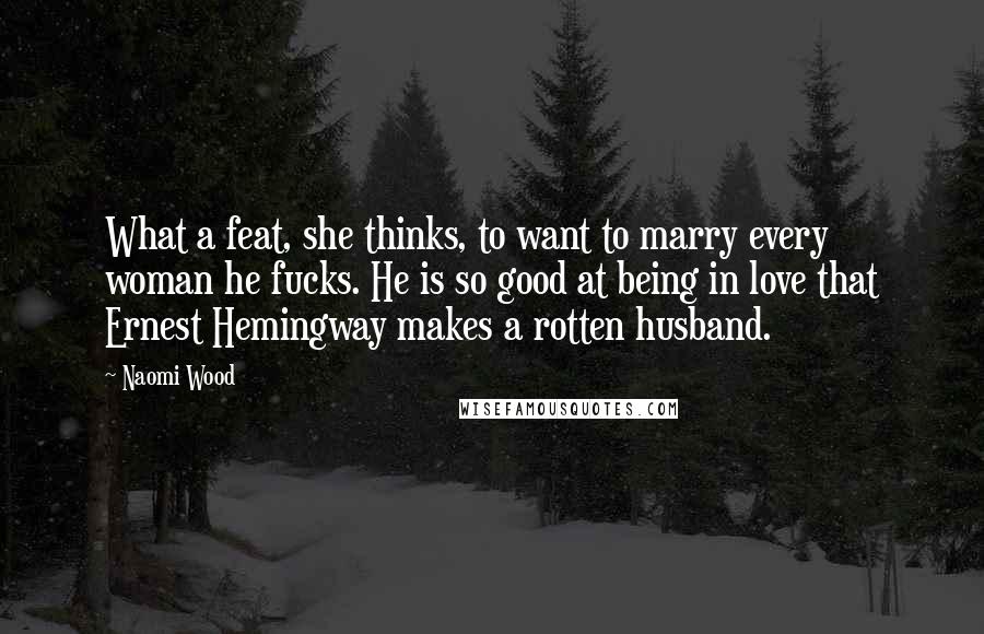 Naomi Wood quotes: What a feat, she thinks, to want to marry every woman he fucks. He is so good at being in love that Ernest Hemingway makes a rotten husband.