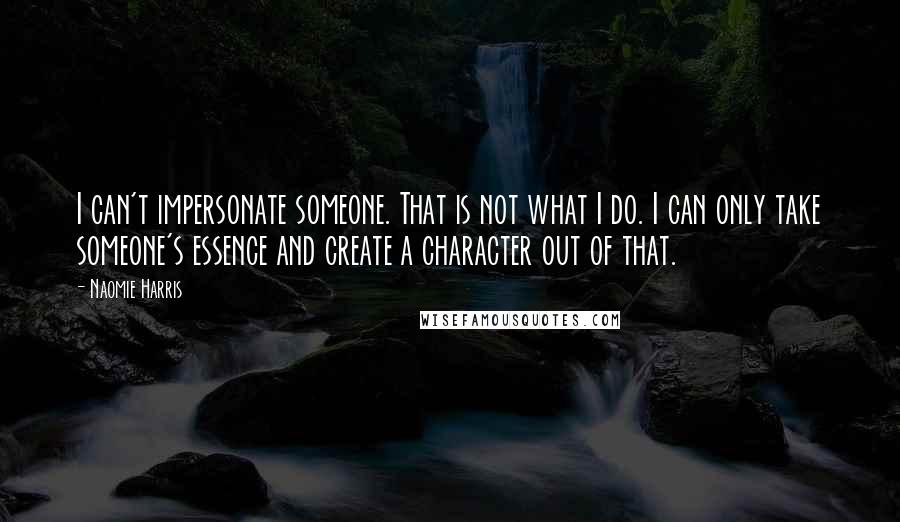 Naomie Harris quotes: I can't impersonate someone. That is not what I do. I can only take someone's essence and create a character out of that.