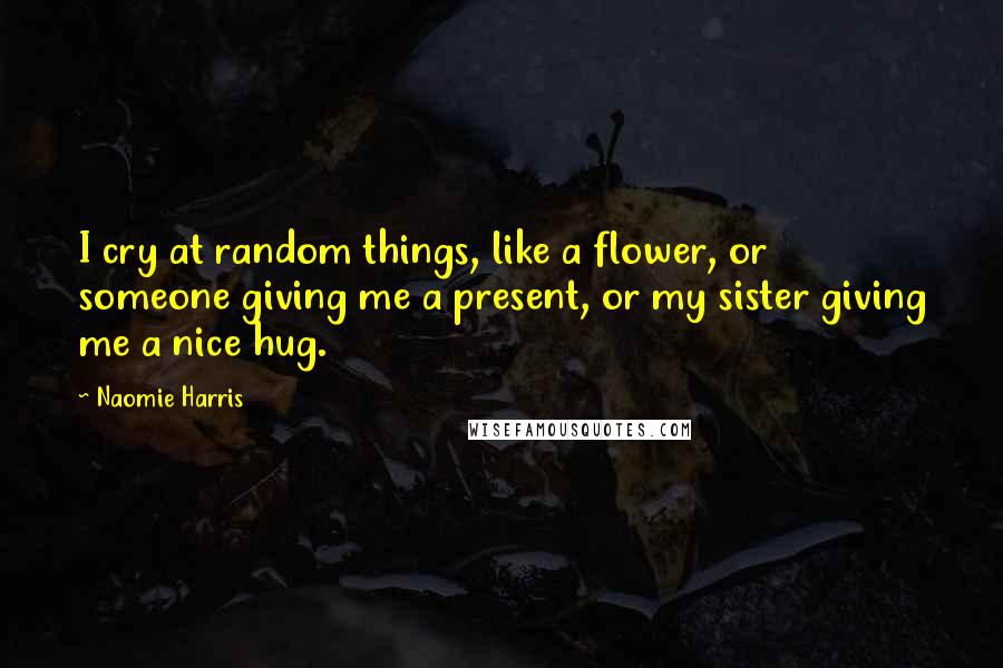 Naomie Harris quotes: I cry at random things, like a flower, or someone giving me a present, or my sister giving me a nice hug.