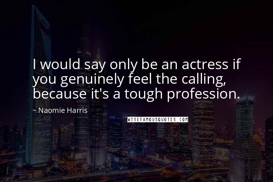 Naomie Harris quotes: I would say only be an actress if you genuinely feel the calling, because it's a tough profession.