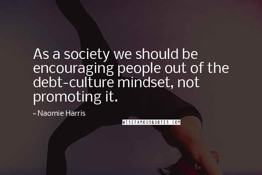 Naomie Harris quotes: As a society we should be encouraging people out of the debt-culture mindset, not promoting it.