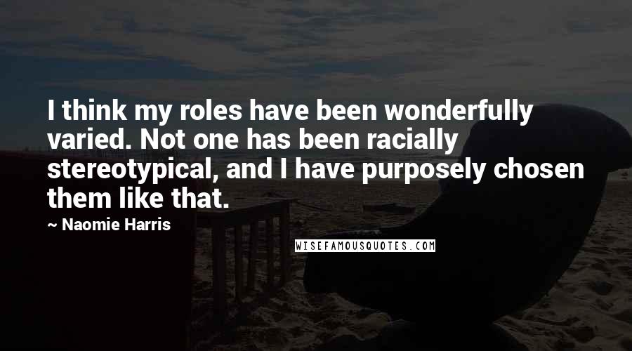Naomie Harris quotes: I think my roles have been wonderfully varied. Not one has been racially stereotypical, and I have purposely chosen them like that.