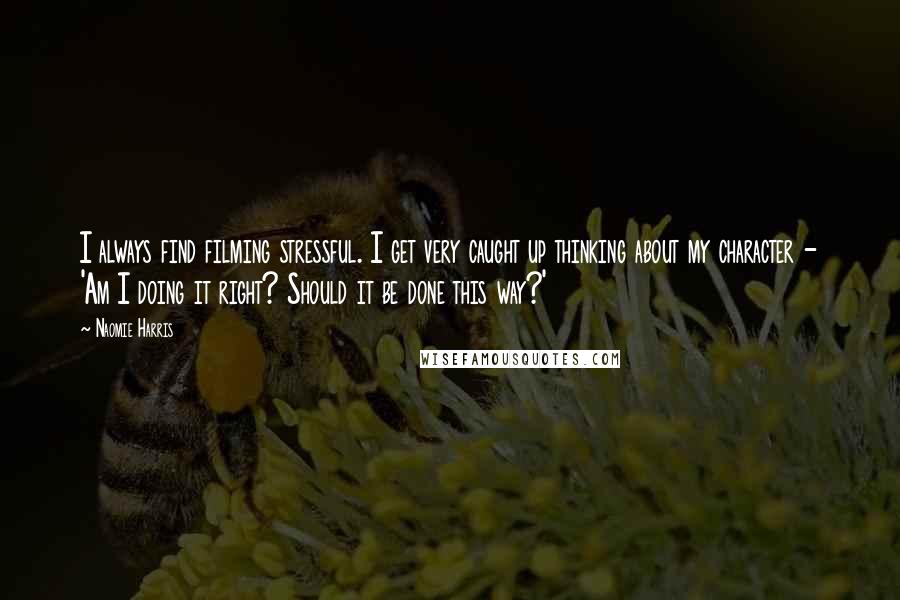 Naomie Harris quotes: I always find filming stressful. I get very caught up thinking about my character - 'Am I doing it right? Should it be done this way?'