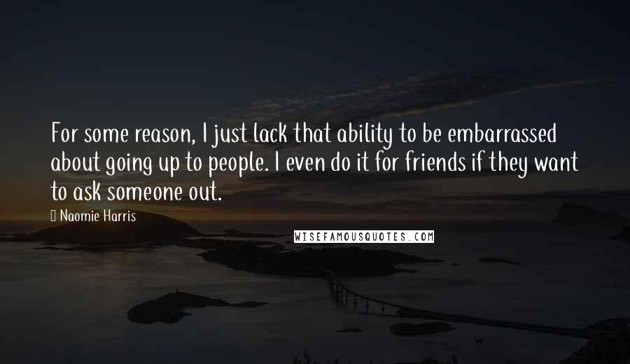 Naomie Harris quotes: For some reason, I just lack that ability to be embarrassed about going up to people. I even do it for friends if they want to ask someone out.