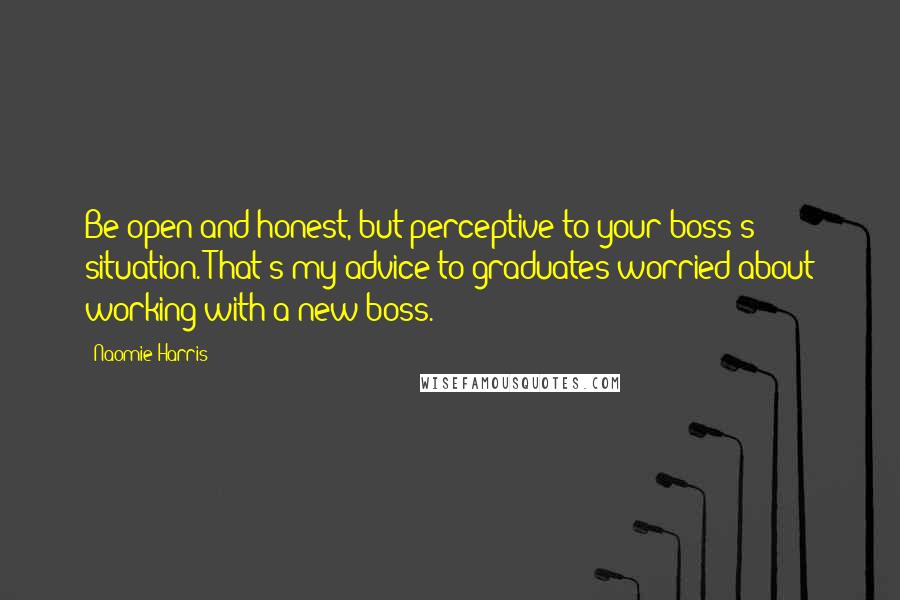 Naomie Harris quotes: Be open and honest, but perceptive to your boss's situation. That's my advice to graduates worried about working with a new boss.