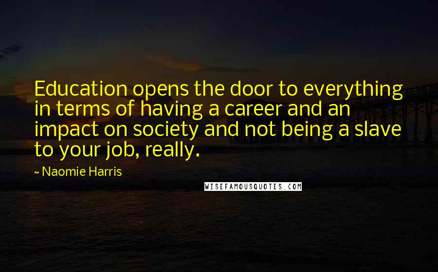 Naomie Harris quotes: Education opens the door to everything in terms of having a career and an impact on society and not being a slave to your job, really.