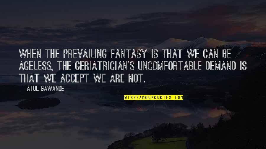 Naopako A Quotes By Atul Gawande: When the prevailing fantasy is that we can Naopako A Quotes By Atul Gawande: When the prevailing fantasy is that we can