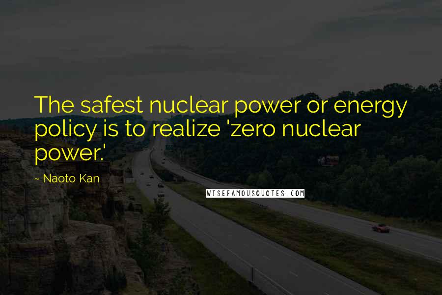 Naoto Kan quotes: The safest nuclear power or energy policy is to realize 'zero nuclear power.'