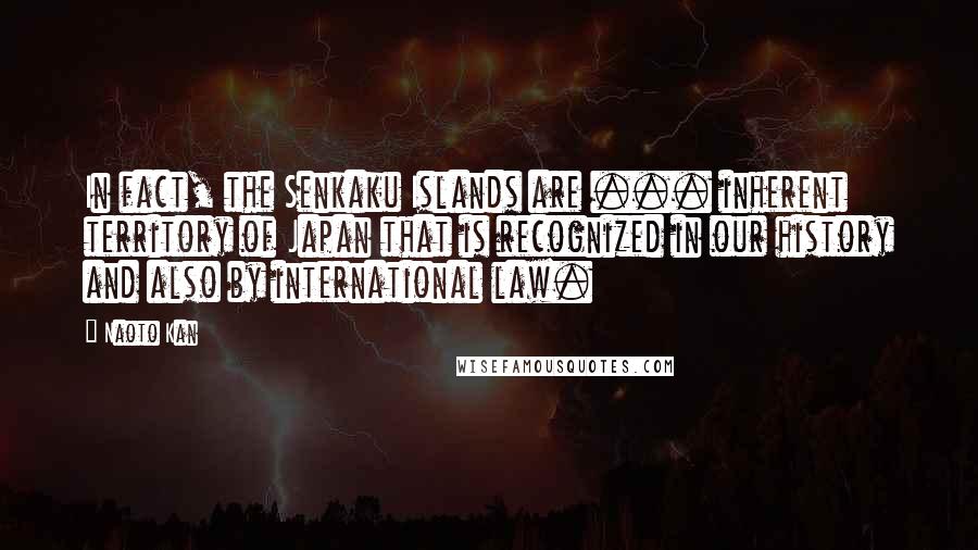 Naoto Kan quotes: In fact, the Senkaku Islands are ... inherent territory of Japan that is recognized in our history and also by international law.