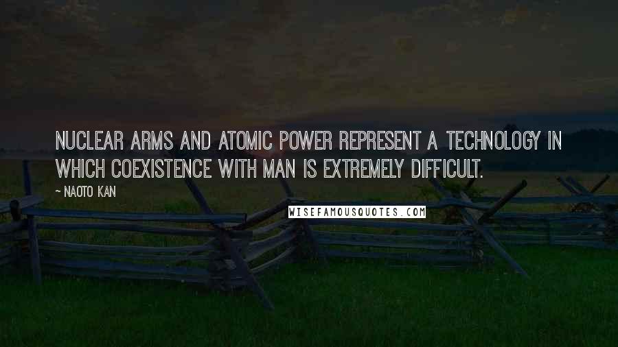 Naoto Kan quotes: Nuclear arms and atomic power represent a technology in which coexistence with man is extremely difficult.