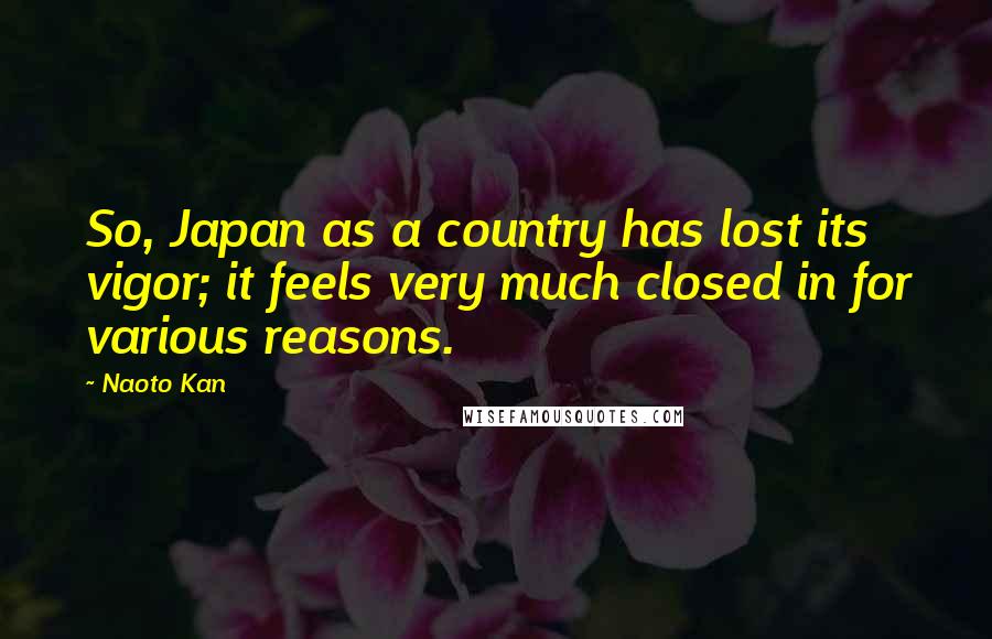 Naoto Kan quotes: So, Japan as a country has lost its vigor; it feels very much closed in for various reasons.