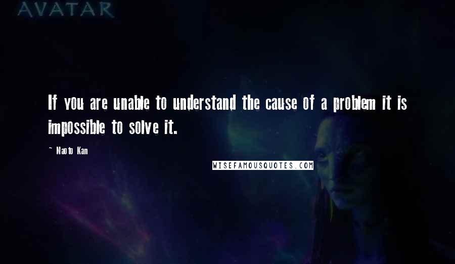 Naoto Kan quotes: If you are unable to understand the cause of a problem it is impossible to solve it.