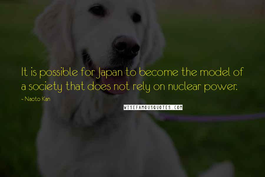 Naoto Kan quotes: It is possible for Japan to become the model of a society that does not rely on nuclear power.