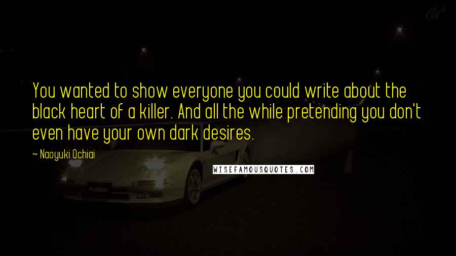 Naoyuki Ochiai quotes: You wanted to show everyone you could write about the black heart of a killer. And all the while pretending you don't even have your own dark desires.