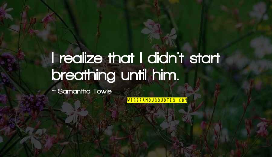 Naphtha's Quotes By Samantha Towle: I realize that I didn't start breathing until Naphtha's Quotes By Samantha Towle: I realize that I didn't start breathing until